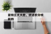 -关于亚特兰大大胜，挤进积分榜前四的信息