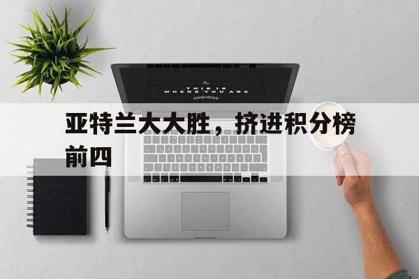 关于亚特兰大大胜，挤进积分榜前四的信息